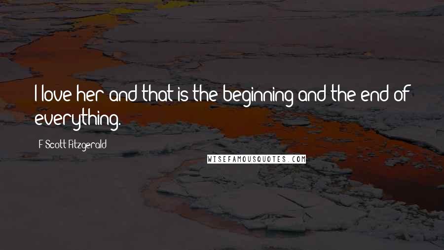 F Scott Fitzgerald Quotes: I love her and that is the beginning and the end of everything.