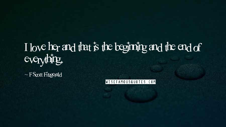 F Scott Fitzgerald Quotes: I love her and that is the beginning and the end of everything.