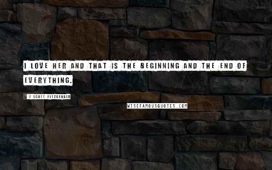 F Scott Fitzgerald Quotes: I love her and that is the beginning and the end of everything.