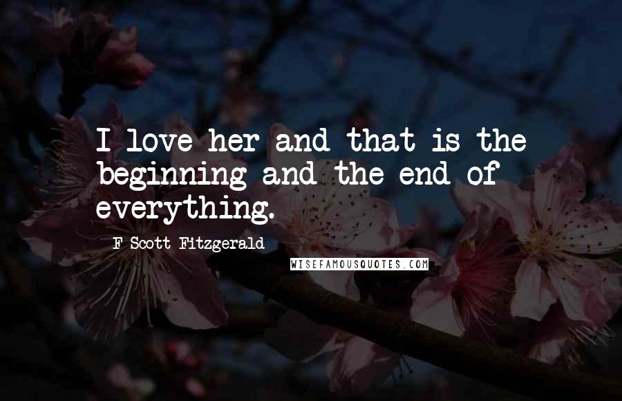 F Scott Fitzgerald Quotes: I love her and that is the beginning and the end of everything.