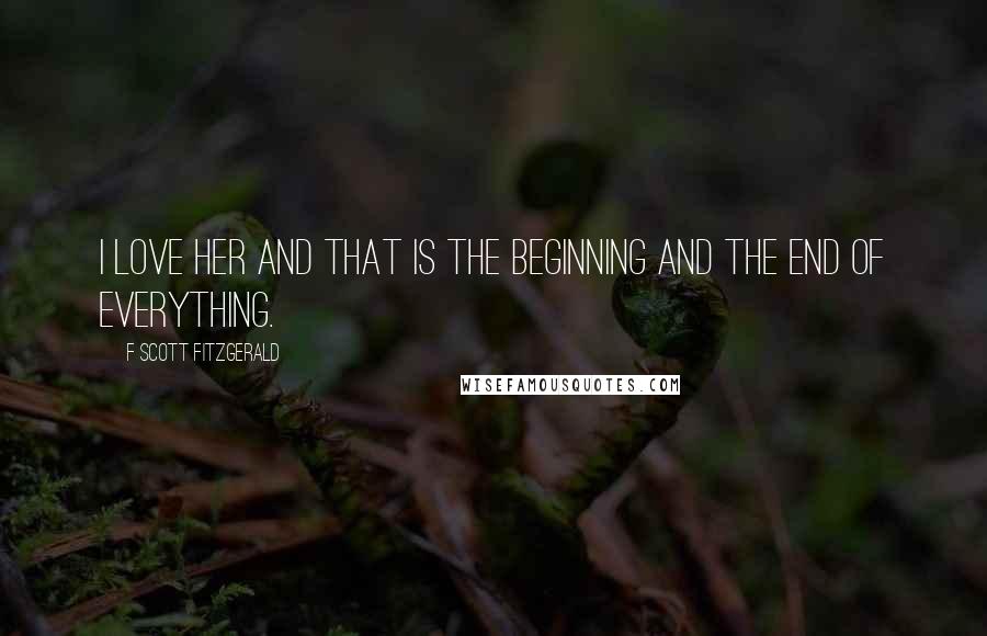 F Scott Fitzgerald Quotes: I love her and that is the beginning and the end of everything.