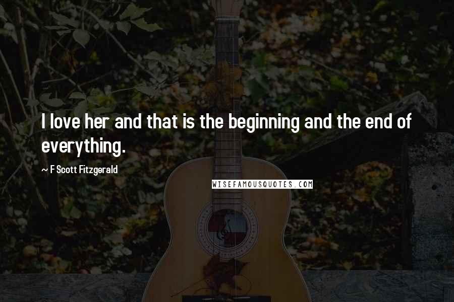 F Scott Fitzgerald Quotes: I love her and that is the beginning and the end of everything.