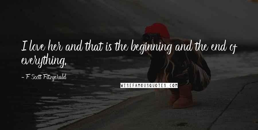 F Scott Fitzgerald Quotes: I love her and that is the beginning and the end of everything.