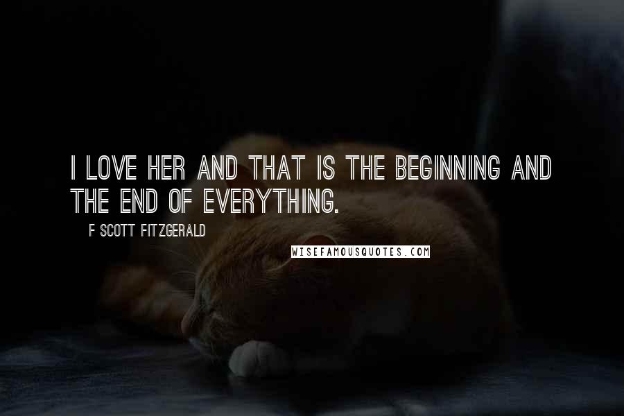 F Scott Fitzgerald Quotes: I love her and that is the beginning and the end of everything.