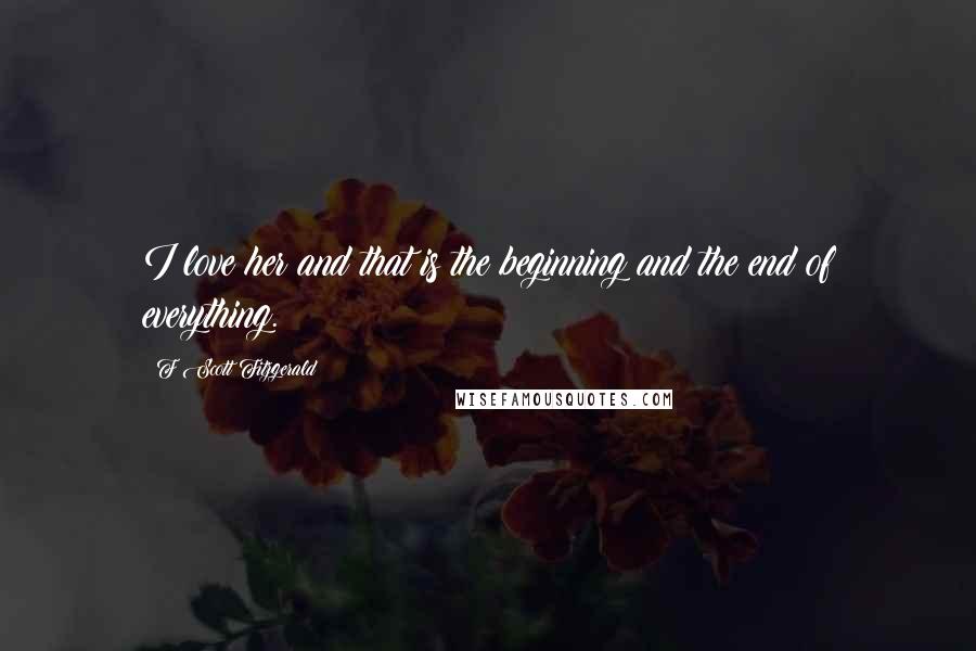 F Scott Fitzgerald Quotes: I love her and that is the beginning and the end of everything.