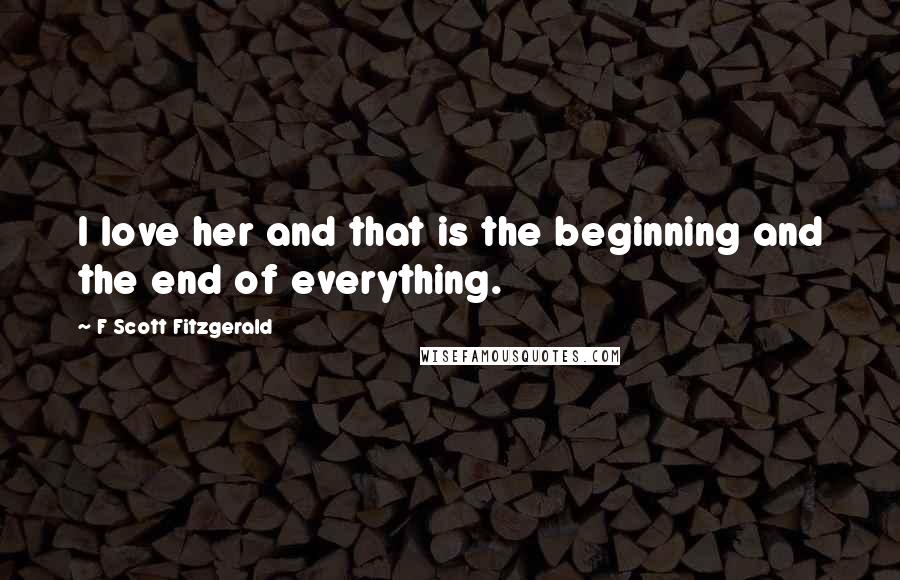 F Scott Fitzgerald Quotes: I love her and that is the beginning and the end of everything.