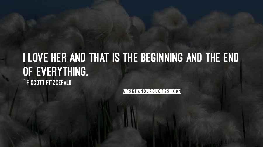 F Scott Fitzgerald Quotes: I love her and that is the beginning and the end of everything.