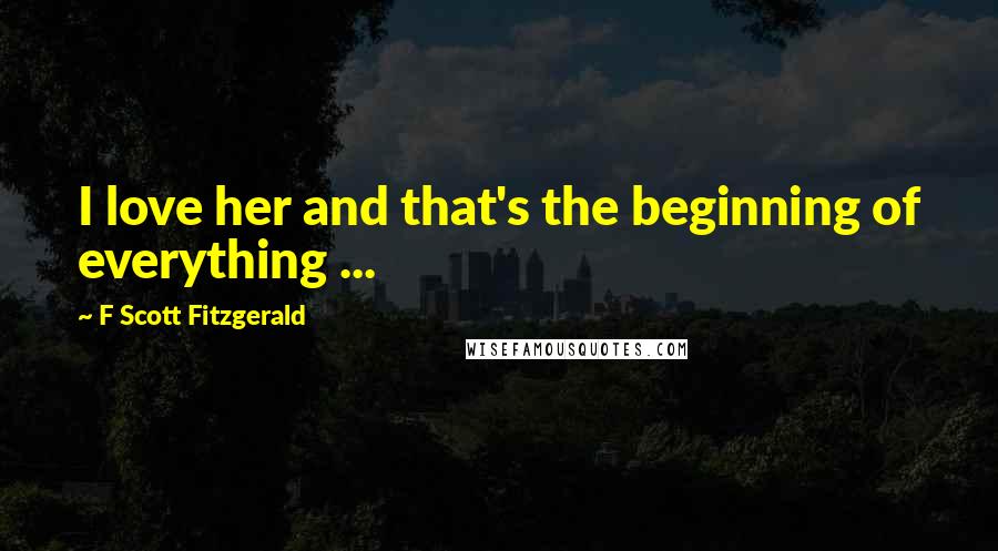 F Scott Fitzgerald Quotes: I love her and that's the beginning of everything ...