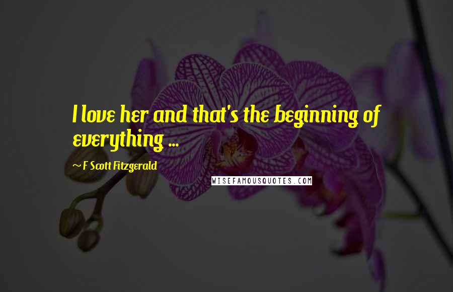 F Scott Fitzgerald Quotes: I love her and that's the beginning of everything ...