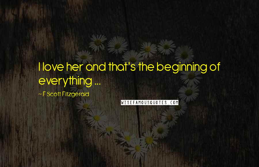 F Scott Fitzgerald Quotes: I love her and that's the beginning of everything ...