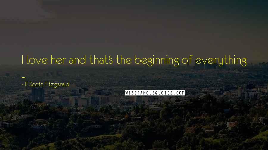 F Scott Fitzgerald Quotes: I love her and that's the beginning of everything ...