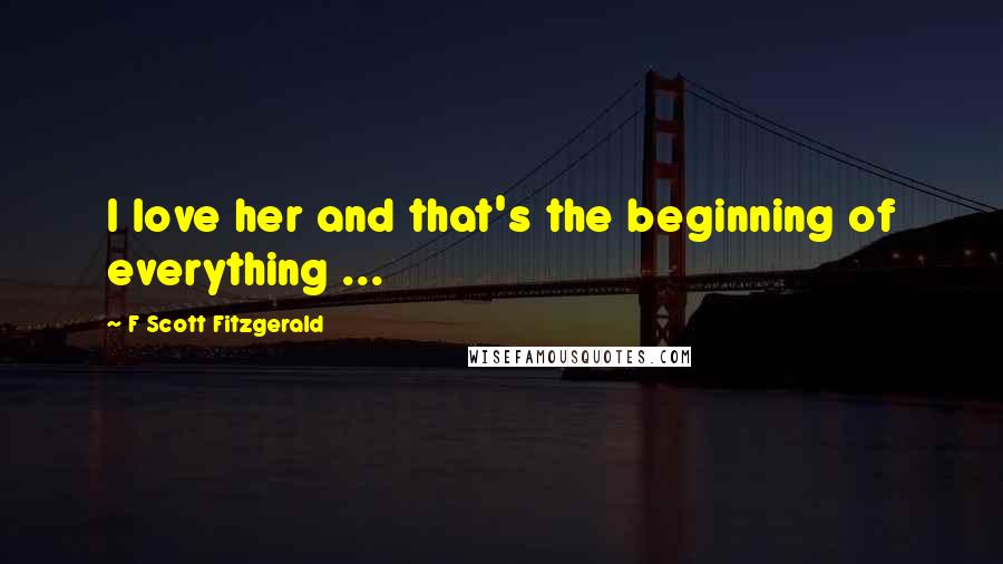 F Scott Fitzgerald Quotes: I love her and that's the beginning of everything ...