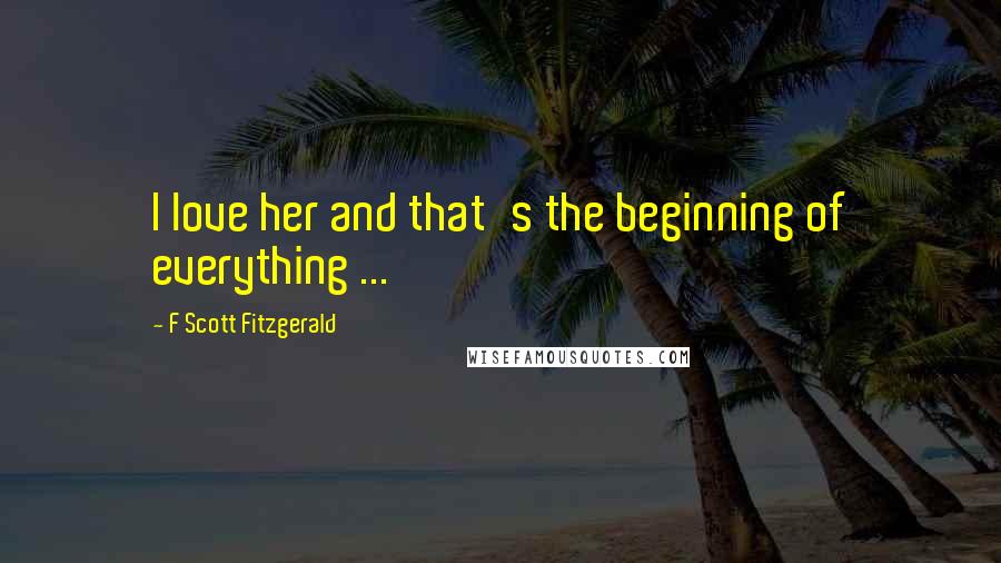 F Scott Fitzgerald Quotes: I love her and that's the beginning of everything ...