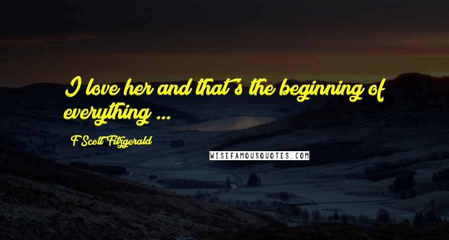 F Scott Fitzgerald Quotes: I love her and that's the beginning of everything ...