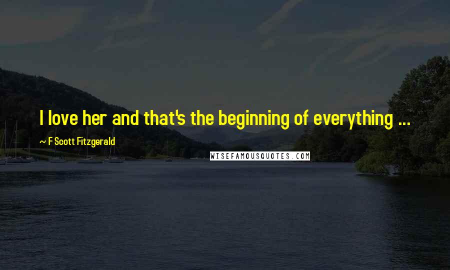 F Scott Fitzgerald Quotes: I love her and that's the beginning of everything ...