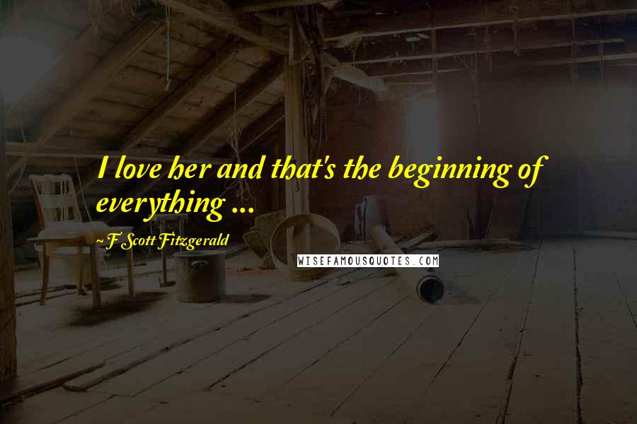 F Scott Fitzgerald Quotes: I love her and that's the beginning of everything ...