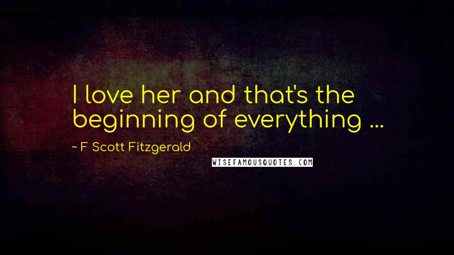 F Scott Fitzgerald Quotes: I love her and that's the beginning of everything ...