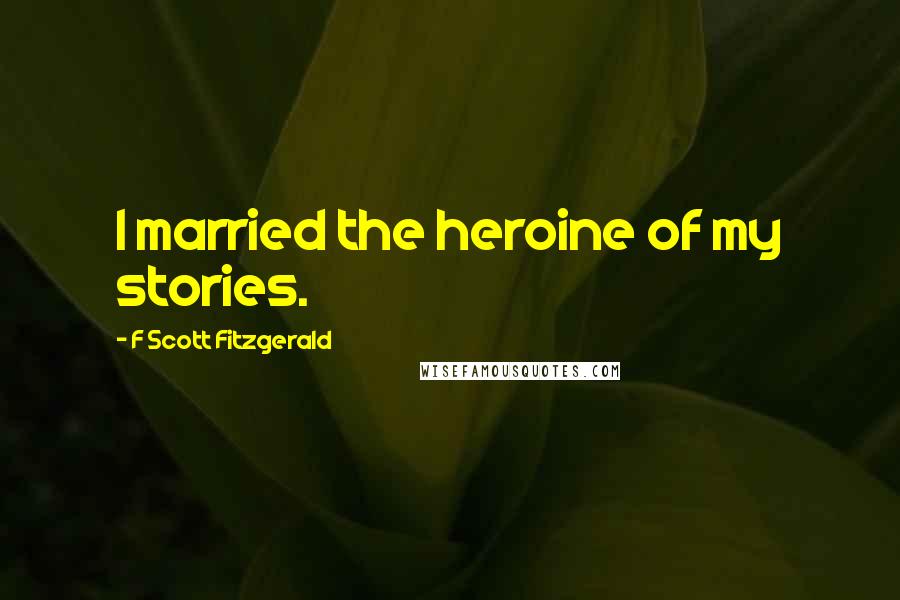 F Scott Fitzgerald Quotes: I married the heroine of my stories.