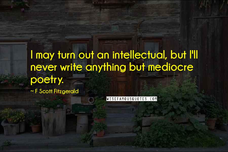 F Scott Fitzgerald Quotes: I may turn out an intellectual, but I'll never write anything but mediocre poetry.