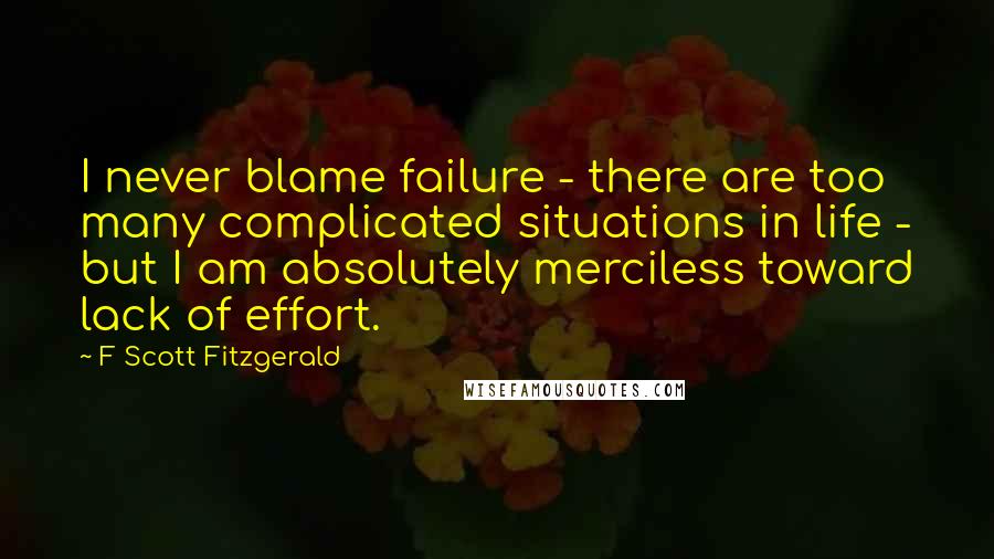 F Scott Fitzgerald Quotes: I never blame failure - there are too many complicated situations in life - but I am absolutely merciless toward lack of effort.