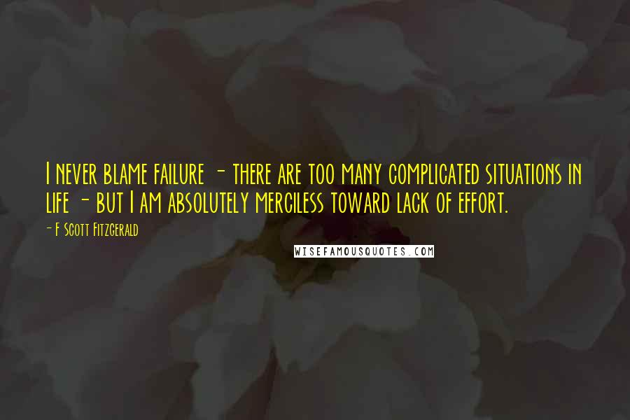 F Scott Fitzgerald Quotes: I never blame failure - there are too many complicated situations in life - but I am absolutely merciless toward lack of effort.