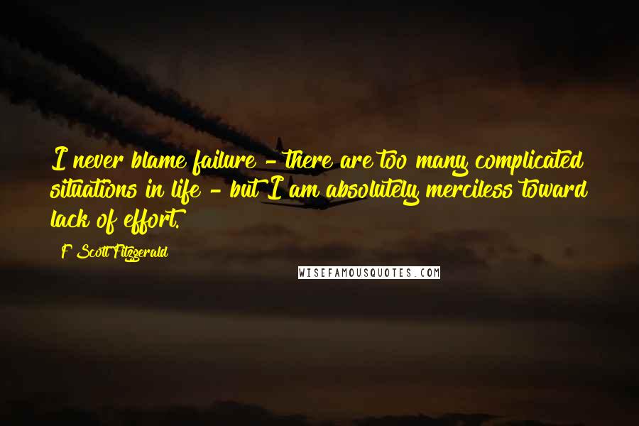 F Scott Fitzgerald Quotes: I never blame failure - there are too many complicated situations in life - but I am absolutely merciless toward lack of effort.