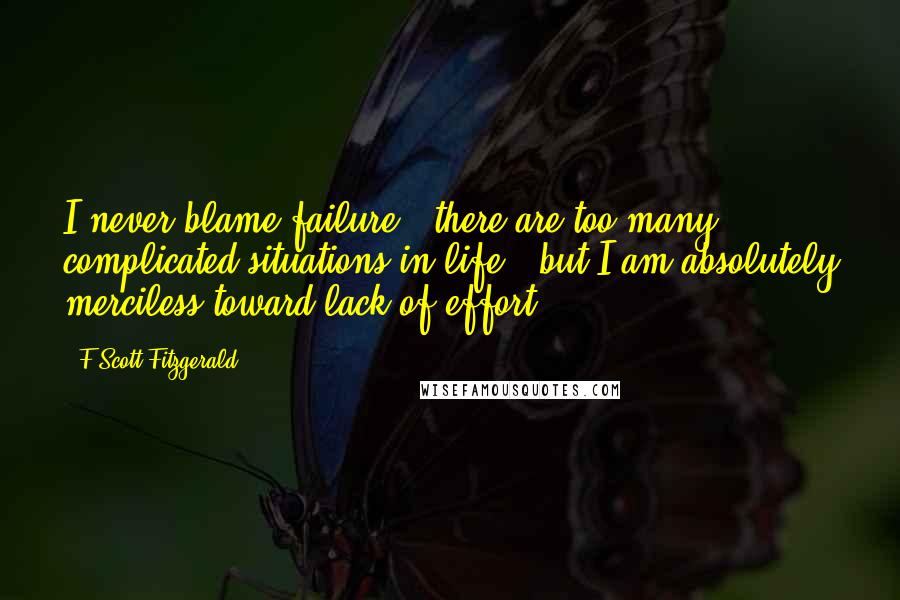 F Scott Fitzgerald Quotes: I never blame failure - there are too many complicated situations in life - but I am absolutely merciless toward lack of effort.