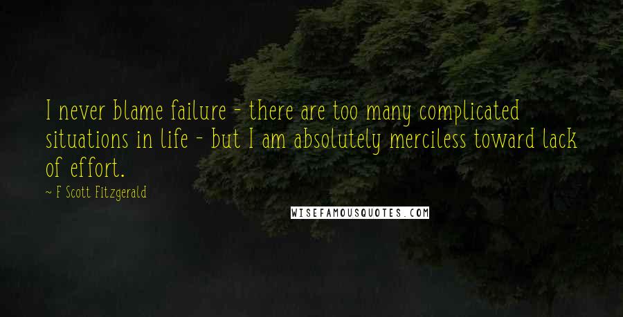 F Scott Fitzgerald Quotes: I never blame failure - there are too many complicated situations in life - but I am absolutely merciless toward lack of effort.