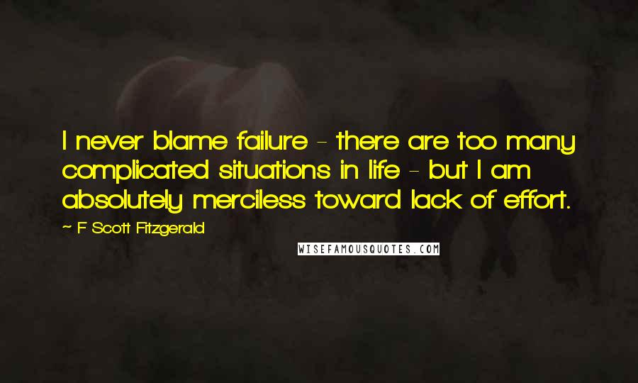 F Scott Fitzgerald Quotes: I never blame failure - there are too many complicated situations in life - but I am absolutely merciless toward lack of effort.