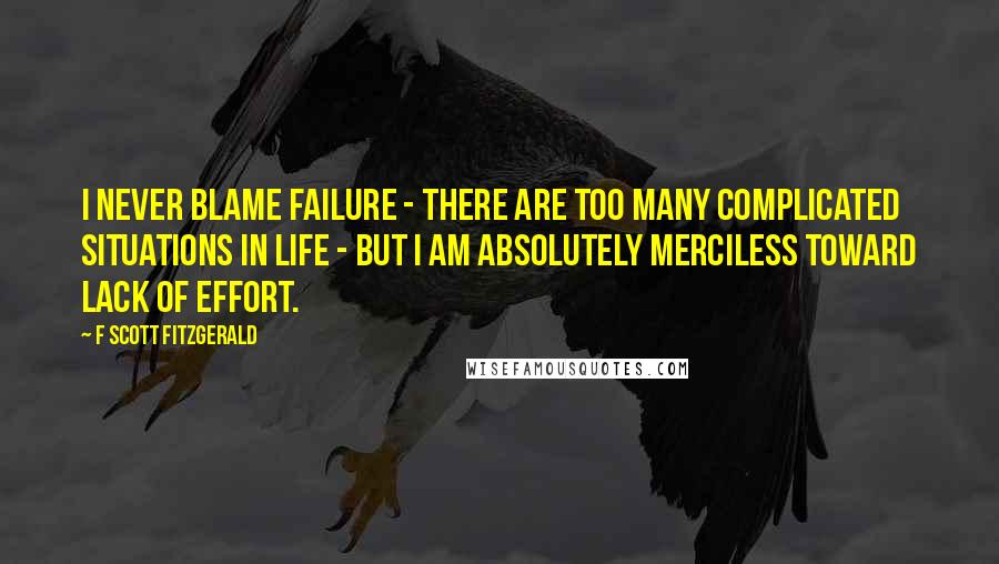 F Scott Fitzgerald Quotes: I never blame failure - there are too many complicated situations in life - but I am absolutely merciless toward lack of effort.