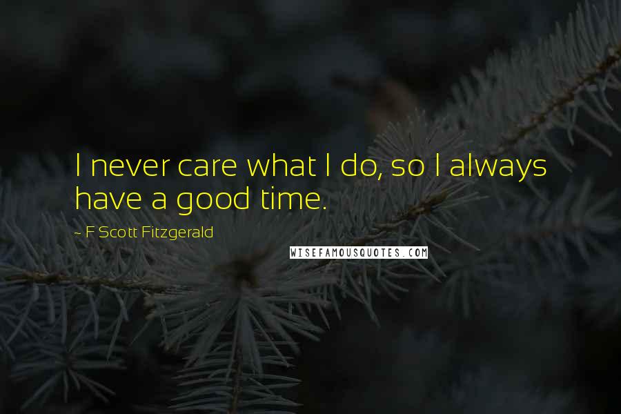 F Scott Fitzgerald Quotes: I never care what I do, so I always have a good time.