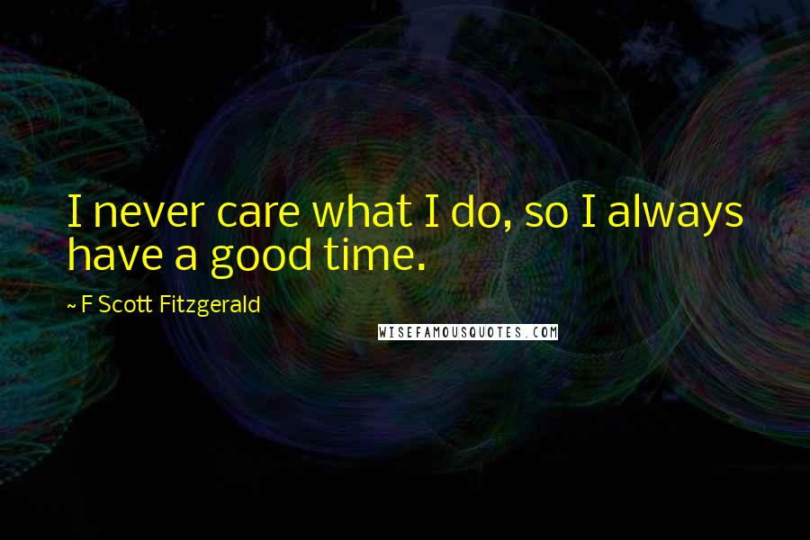 F Scott Fitzgerald Quotes: I never care what I do, so I always have a good time.