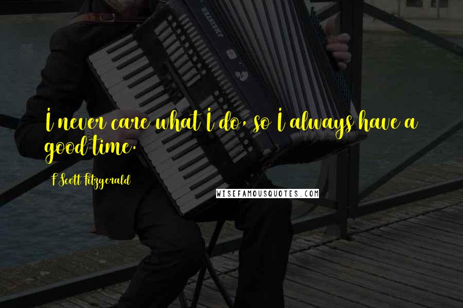 F Scott Fitzgerald Quotes: I never care what I do, so I always have a good time.