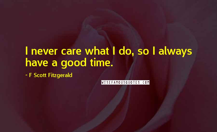 F Scott Fitzgerald Quotes: I never care what I do, so I always have a good time.