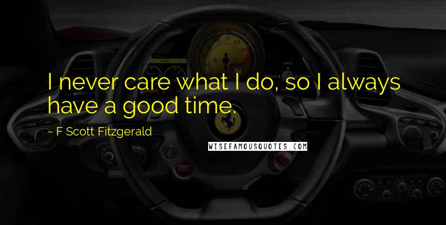 F Scott Fitzgerald Quotes: I never care what I do, so I always have a good time.