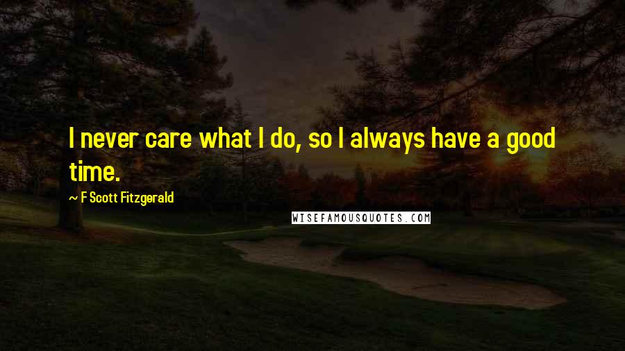 F Scott Fitzgerald Quotes: I never care what I do, so I always have a good time.