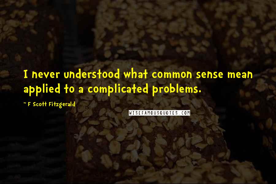 F Scott Fitzgerald Quotes: I never understood what common sense mean applied to a complicated problems.