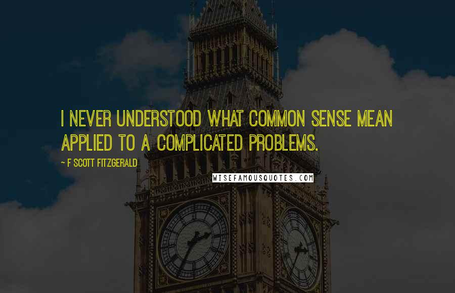 F Scott Fitzgerald Quotes: I never understood what common sense mean applied to a complicated problems.