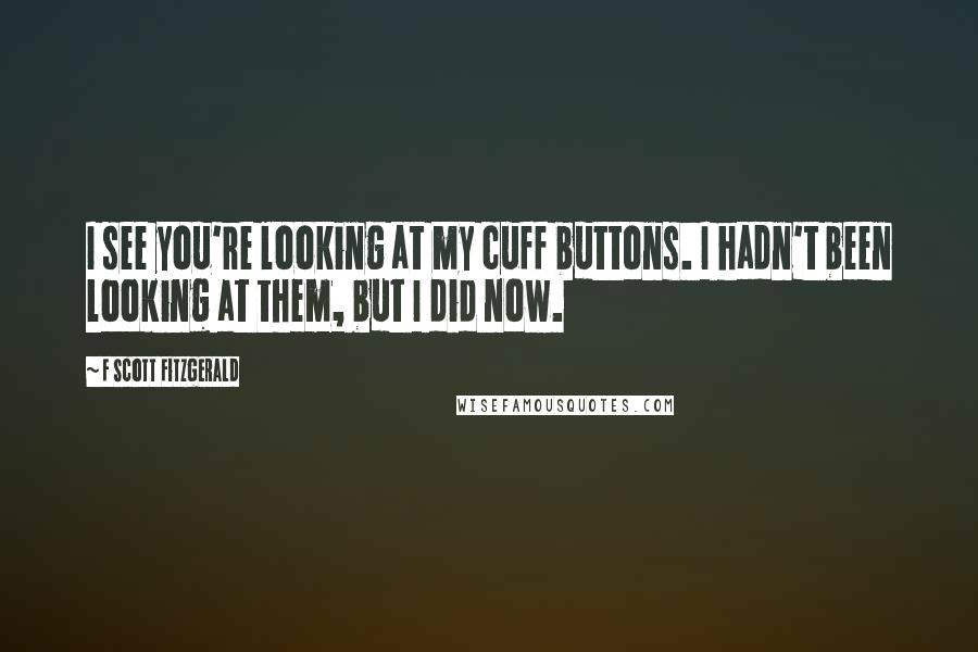 F Scott Fitzgerald Quotes: I see you're looking at my cuff buttons. I hadn't been looking at them, but I did now.