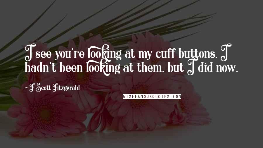 F Scott Fitzgerald Quotes: I see you're looking at my cuff buttons. I hadn't been looking at them, but I did now.