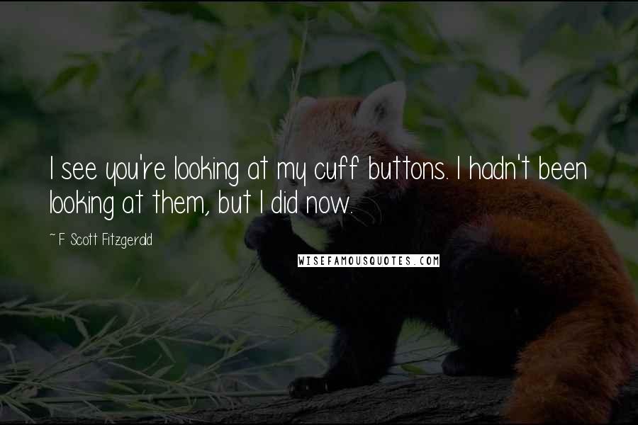 F Scott Fitzgerald Quotes: I see you're looking at my cuff buttons. I hadn't been looking at them, but I did now.