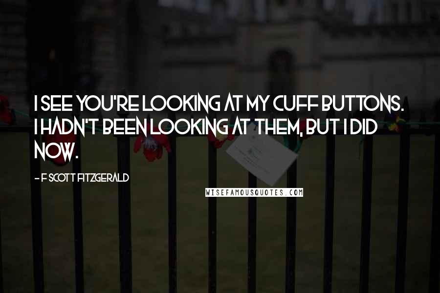 F Scott Fitzgerald Quotes: I see you're looking at my cuff buttons. I hadn't been looking at them, but I did now.