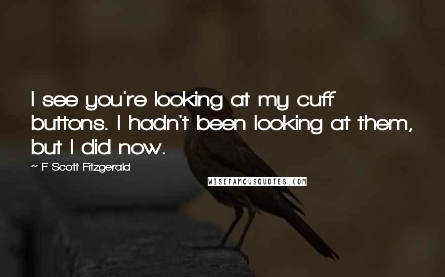 F Scott Fitzgerald Quotes: I see you're looking at my cuff buttons. I hadn't been looking at them, but I did now.