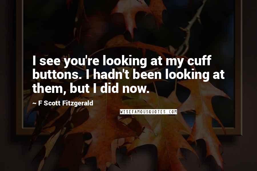 F Scott Fitzgerald Quotes: I see you're looking at my cuff buttons. I hadn't been looking at them, but I did now.