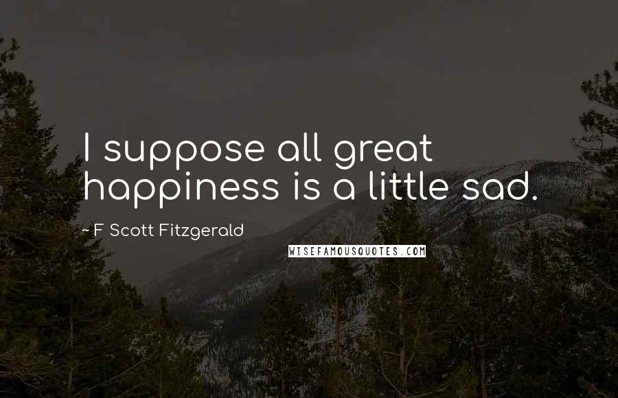 F Scott Fitzgerald Quotes: I suppose all great happiness is a little sad.