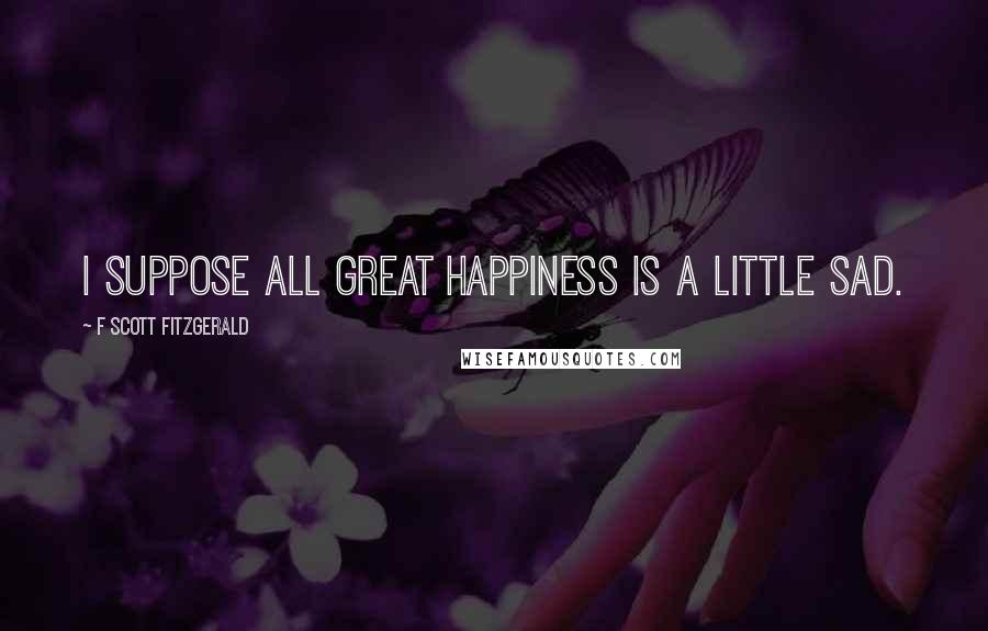 F Scott Fitzgerald Quotes: I suppose all great happiness is a little sad.