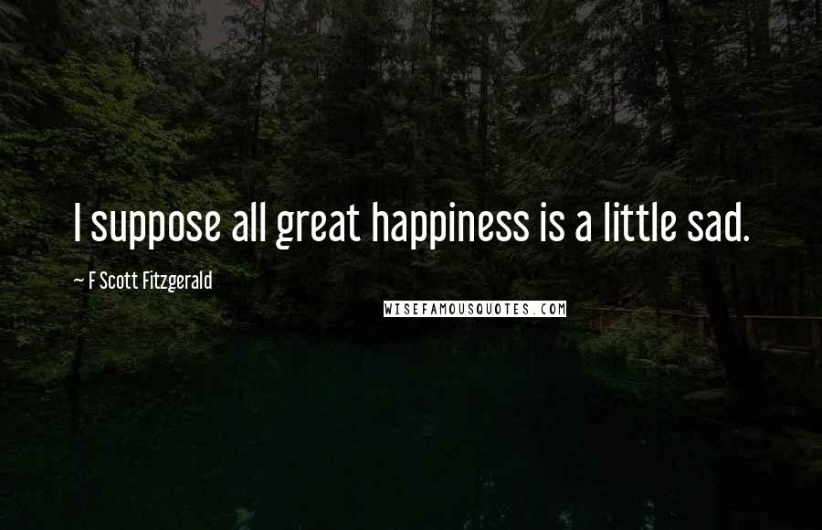 F Scott Fitzgerald Quotes: I suppose all great happiness is a little sad.