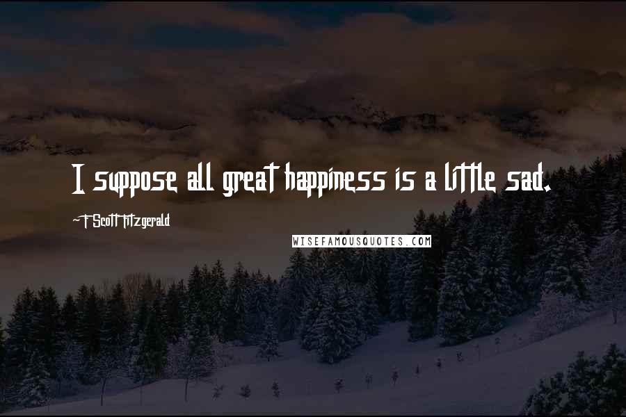 F Scott Fitzgerald Quotes: I suppose all great happiness is a little sad.