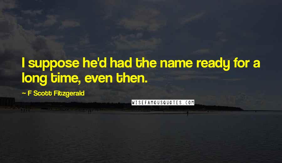 F Scott Fitzgerald Quotes: I suppose he'd had the name ready for a long time, even then.