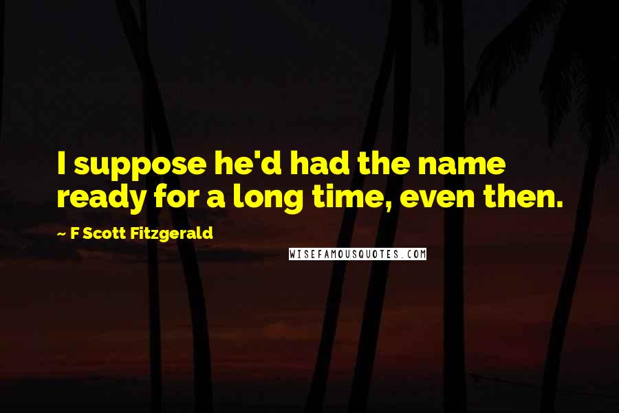 F Scott Fitzgerald Quotes: I suppose he'd had the name ready for a long time, even then.